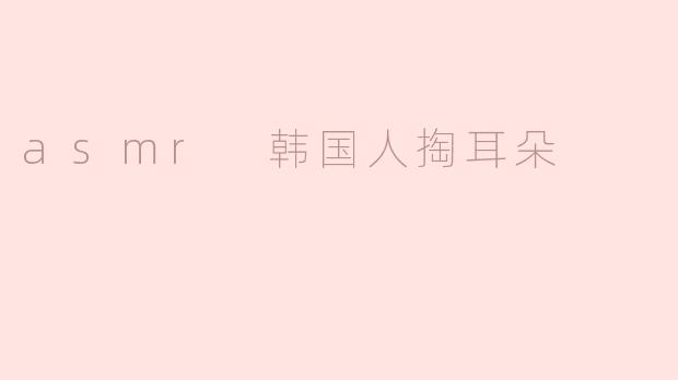 韩国ASMR体验：掏耳朵的放松之旅